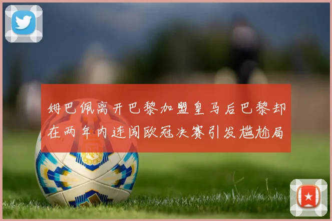 姆巴佩离开巴黎加盟皇马后巴黎却在两年内连闯欧冠决赛引发尴尬局面