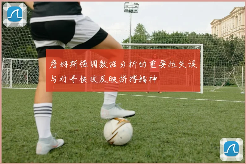 詹姆斯强调数据分析的重要性失误与对手快攻反映拼搏精神