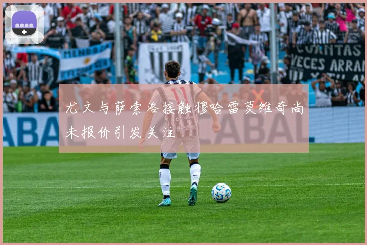 尤文与萨索洛接触穆哈雷莫维奇尚未报价引发关注