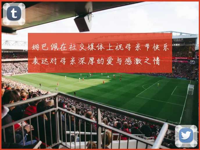 姆巴佩在社交媒体上祝母亲节快乐表达对母亲深厚的爱与感激之情