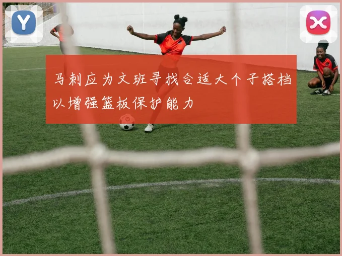 马刺应为文班寻找合适大个子搭档以增强篮板保护能力
