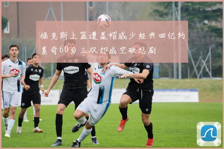 福克斯上篮遭盖帽威少经典回忆约基奇60分三双却成空砍悲剧