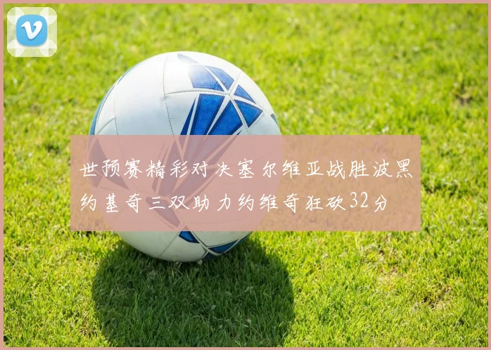 世预赛精彩对决塞尔维亚战胜波黑约基奇三双助力约维奇狂砍32分