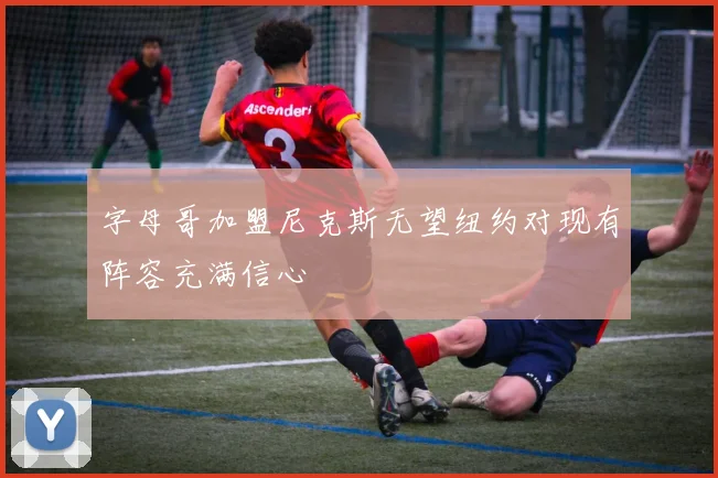 字母哥加盟尼克斯无望纽约对现有阵容充满信心