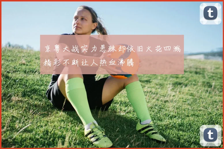 京粤大战实力悬殊却依旧火花四溅精彩不断让人热血沸腾