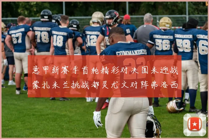 意甲新赛季首轮精彩对决国米迎战蒙扎米兰挑战都灵尤文对阵弗洛西诺内