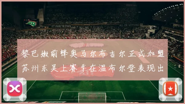 黎巴嫩前锋奥马尔布吉尔正式加盟苏州东吴上赛季在温布尔登表现出色
