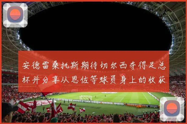 安德雷桑托斯期待切尔西夺得足总杯并分享从恩佐等球员身上的收获
