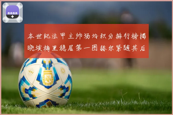 本世纪法甲主帅场均积分排行榜揭晓埃梅里稳居第一图赫尔紧随其后