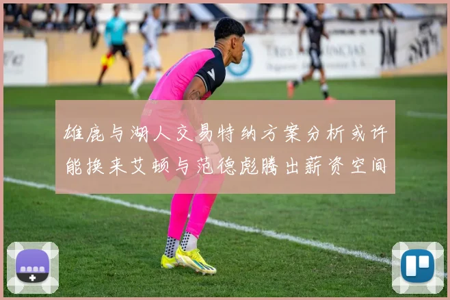 雄鹿与湖人交易特纳方案分析或许能换来艾顿与范德彪腾出薪资空间